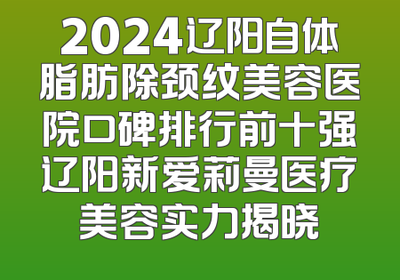 2024辽阳自体脂肪除颈纹美容医院口碑排行前十强辽阳新爱莉曼医疗美容实力揭晓