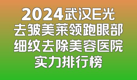 2024武汉E光去皱美莱领跑眼部细纹去除美容医院实力排行榜