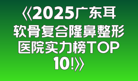 《2025广东耳软骨复合隆鼻整形医院实力榜TOP10！》