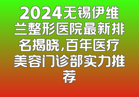 2024无锡伊维兰整形医院最新排名揭晓，百年医疗美容门诊部实力推荐