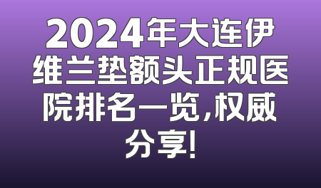 2024年大连伊维兰垫额头正规医院排名一览，权威分享！