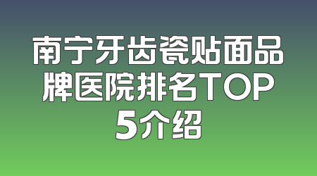 南宁牙齿瓷贴面品牌医院排名TOP5介绍