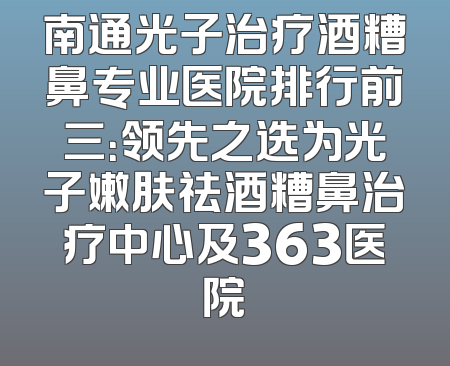 南通光子治疗酒糟鼻专业医院排行前三：领先之选为光子嫩肤祛酒糟鼻治疗中心及363医院