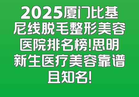 2025厦门比基尼线脱毛整形美容医院排名榜！思明新生医疗美容靠谱且知名！