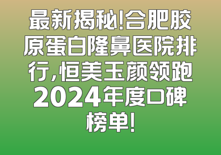 最新揭秘！合肥胶原蛋白隆鼻医院排行，恒美玉颜领跑2024年度口碑榜单！