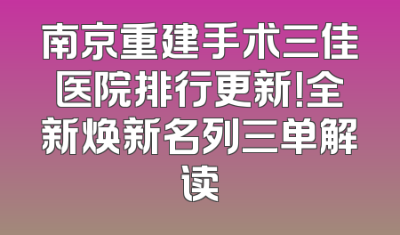 南京重建手术三佳医院排行更新！全新焕新名列三单解读