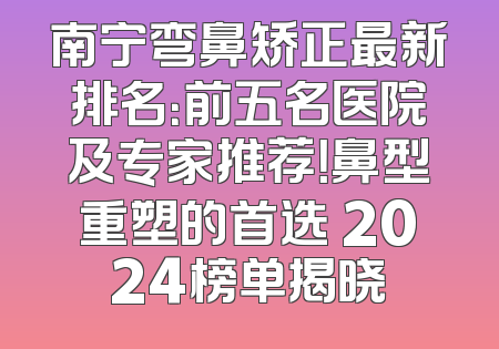 南宁弯鼻矫正最新排名：前五名医院及专家推荐！鼻型重塑的首选 2024榜单揭晓