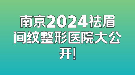 南京2024祛眉间纹整形医院大公开！