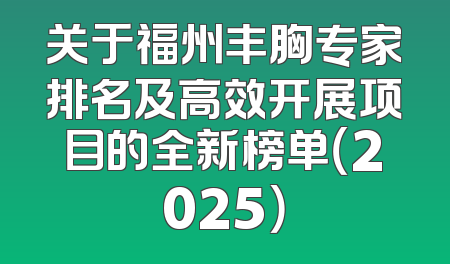 关于福州丰胸专家排名及高效开展项目的全新榜单（2025）