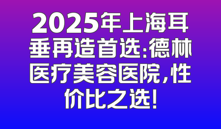 2025年上海耳垂再造首选：德林医疗美容医院，性价比之选！