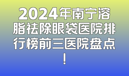 2024年南宁溶脂祛除眼袋医院排行榜前三医院盘点!