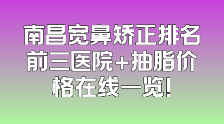 南昌宽鼻矫正排名前三医院+抽脂价格在线一览!
