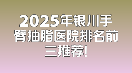2025年银川手臂抽脂医院排名前三推荐！