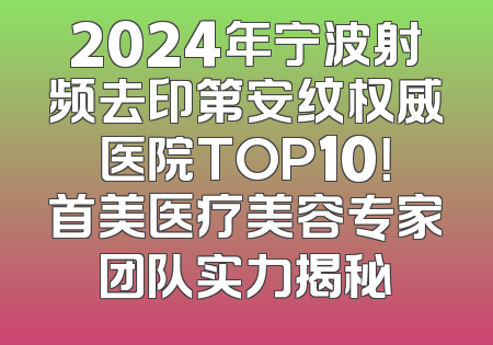 2024年宁波射频去印第安纹权威医院TOP10！首美医疗美容专家团队实力揭秘