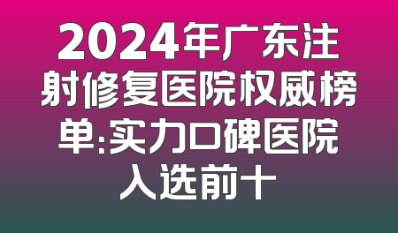 2024年广东注射修复医院权威榜单：实力口碑医院入选前十
