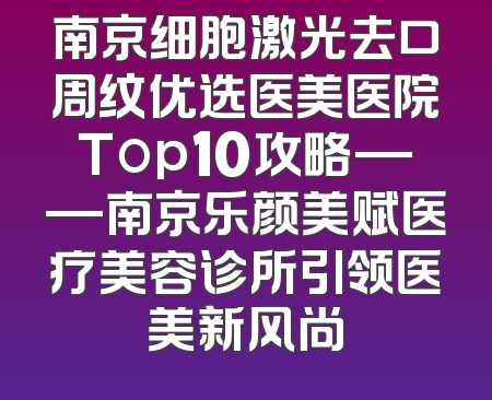 南京细胞激光去口周纹优选医美医院Top10攻略——南京乐颜美赋医疗美容诊所引领医美新风尚