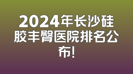 2024年长沙硅胶丰臀医院排名公布！