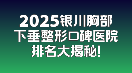 2025银川胸部下垂整形口碑医院排名大揭秘！