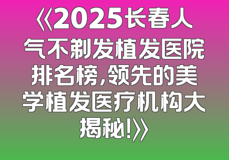 《2025长春人气不剃发植发医院排名榜，领先的美学植发医疗机构大揭秘！》