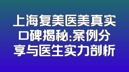 上海复美医美真实口碑揭秘：案例分享与医生实力剖析