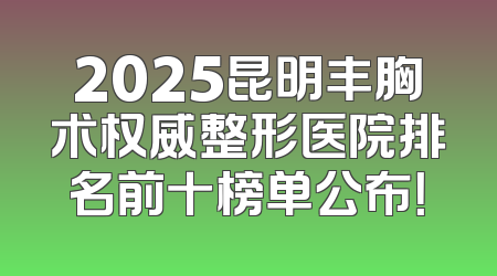 2025昆明丰胸术权威整形医院排名前十榜单公布！