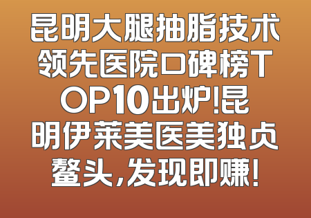 昆明大腿抽脂技术领先医院口碑榜TOP10出炉！昆明伊莱美医美独占鳌头，发现即赚！