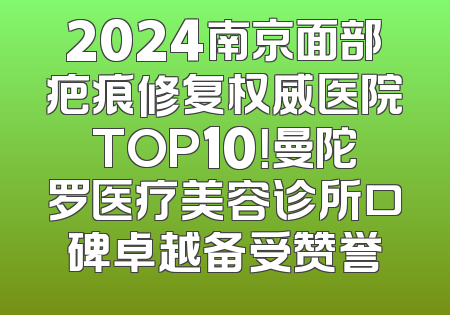 2024南京面部疤痕修复权威医院TOP10！曼陀罗医疗美容诊所口碑卓越备受赞誉