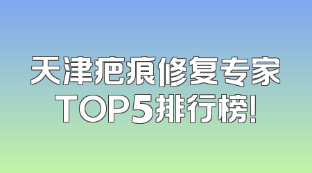 天津疤痕修复专家TOP5排行榜！