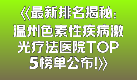 《最新排名揭秘：温州色素性疾病激光疗法医院TOP5榜单公布！》