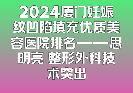 2024厦门妊娠纹凹陷填充优质美容医院排名——思明亮媞整形外科技术突出