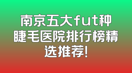 南京五大fut种睫毛医院排行榜精选推荐！