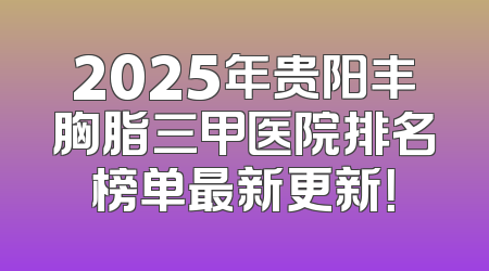 2025年贵阳丰胸脂三甲医院排名榜单最新更新！