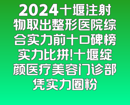 2024十堰注射物取出整形医院综合实力前十口碑榜实力比拼！十堰绽颜医疗美容门诊部凭实力圈粉