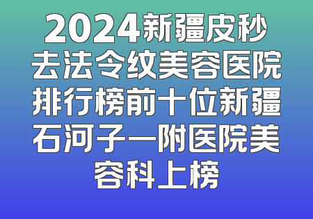 2024新疆皮秒去法令纹美容医院排行榜前十位新疆石河子一附医院美容科上榜