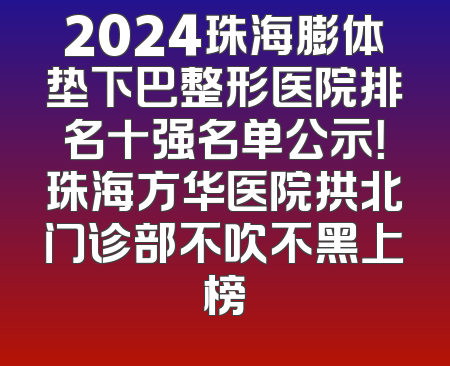 2024珠海膨体垫下巴整形医院排名十强名单公示！珠海方华医院拱北门诊部不吹不黑上榜