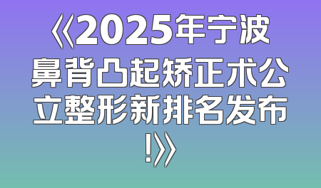 《2025年宁波鼻背凸起矫正术公立整形新排名发布！》