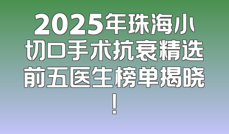 2025年珠海小切口手术抗衰精选前五医生榜单揭晓！