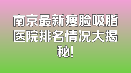 南京最新瘦脸吸脂医院排名情况大揭秘！