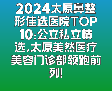 2024太原鼻整形佳选医院TOP10：公立私立精选，太原美然医疗美容门诊部领跑前列！