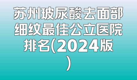 苏州玻尿酸去面部细纹最佳公立医院排名（2024版）