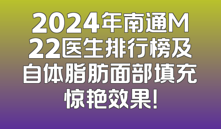 2024年南通M22医生排行榜及自体脂肪面部填充惊艳效果！