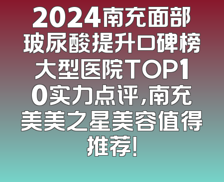 2024南充面部玻尿酸提升口碑榜大型医院TOP10实力点评，南充美美之星美容值得推荐！