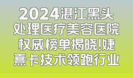 2024湛江黑头处理医疗美容医院权威榜单揭晓！婕熹卡技术领跑行业