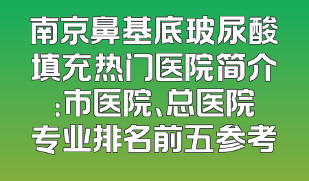南京鼻基底玻尿酸填充热门医院简介：市医院、总医院专业排名前五参考