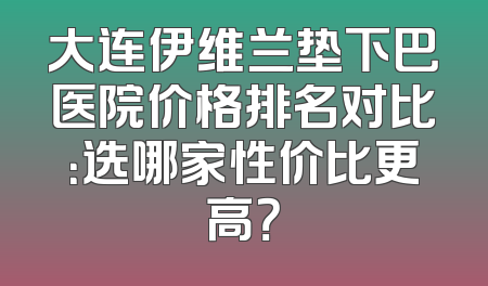 大连伊维兰垫下巴医院价格排名对比：选哪家性价比更高？