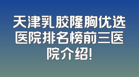 天津乳胶隆胸优选医院排名榜前三医院介绍!