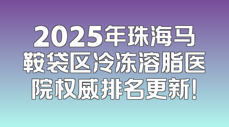 2025年珠海马鞍袋区冷冻溶脂医院权威排名更新！