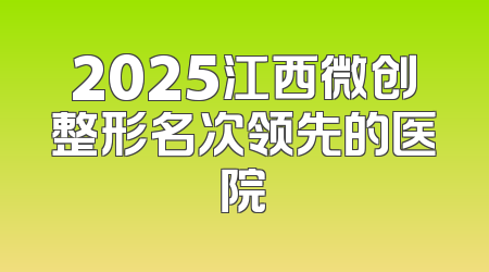 2025江西微创整形名次领先的医院