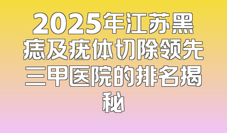 2025年江苏黑痣及疣体切除领先三甲医院的排名揭秘