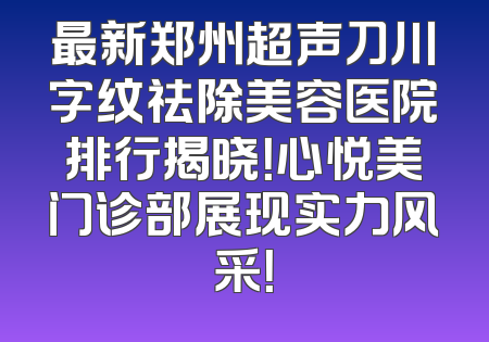 最新郑州超声刀川字纹祛除美容医院排行揭晓！心悦美门诊部展现实力风采！